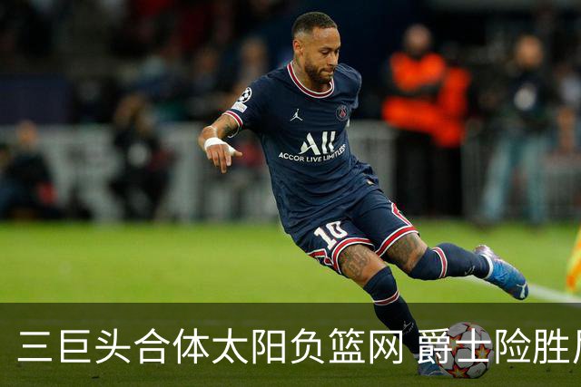 三巨头合体太阳负篮网 爵士险胜尼克斯止3连败