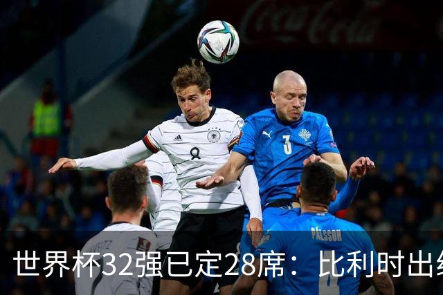 世界杯32强已定28席：比利时出线塞内加尔晋级 韩国继续等待