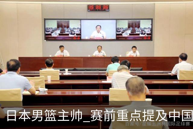日本男篮主帅 赛前重点提及中国队一人，不是杨瀚森 也不是赵继伟！