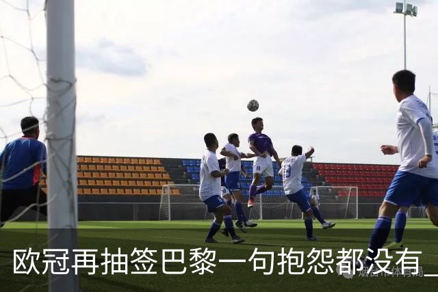 欧冠再抽签巴黎一句抱怨都没有 法媒：真耻辱！
