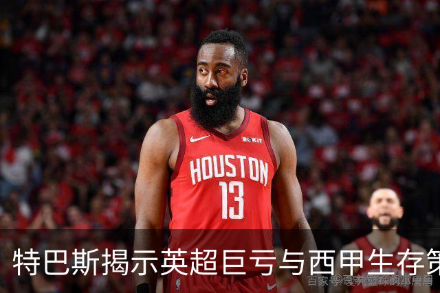 特巴斯揭示英超巨亏与西甲生存策略：曼城等豪门面临监管挑战！