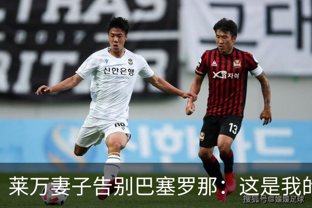 莱万妻子告别巴塞罗那：这是我的家，不想假装潇洒，其实害怕离开