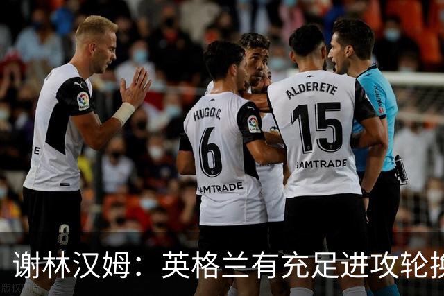谢林汉姆：英格兰有充足进攻轮换，建议最后一场安排拉什福德首发