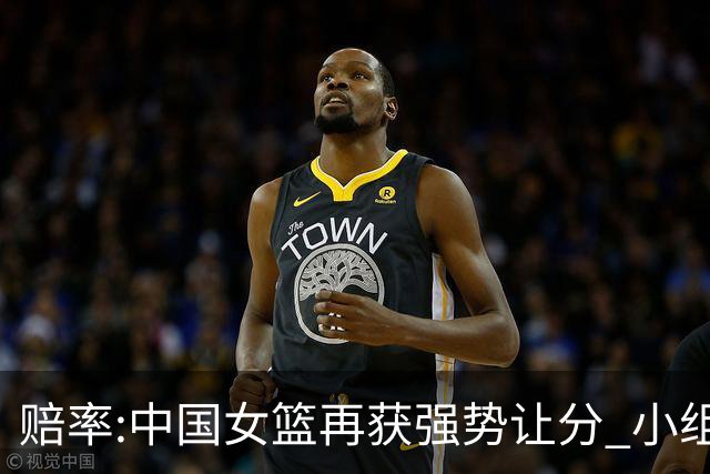 赔率:中国女篮再获强势让分 小组赛无需发力?
